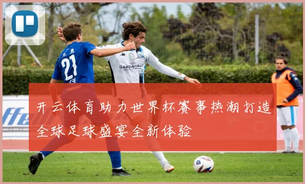 开云体育助力世界杯赛事热潮打造全球足球盛宴全新体验
