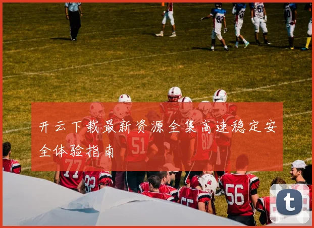 开云下载最新资源全集高速稳定安全体验指南