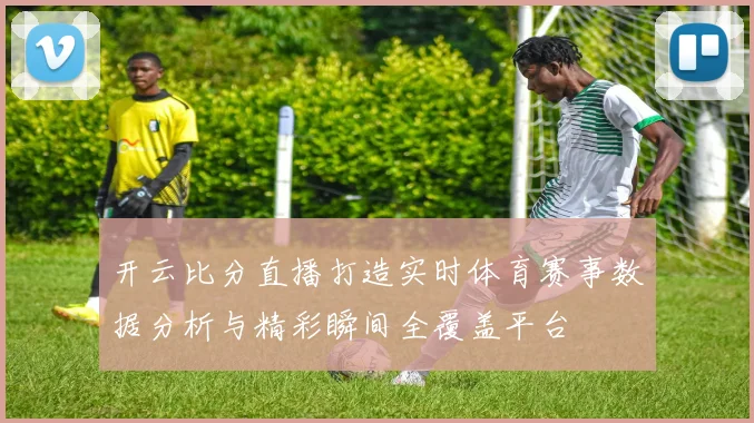 开云比分直播打造实时体育赛事数据分析与精彩瞬间全覆盖平台