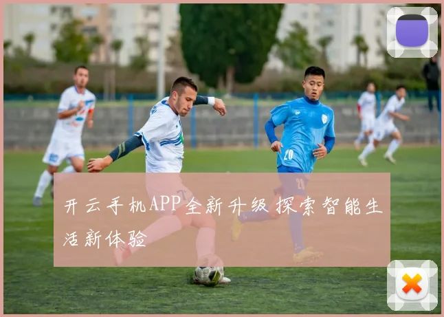 开云手机APP全新升级 探索智能生活新体验