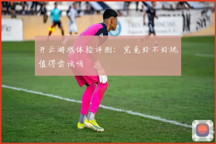 开云游戏体验评测：究竟好不好玩值得尝试吗
