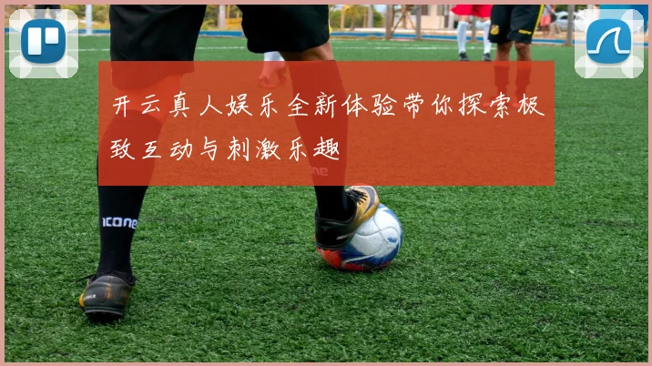 开云真人娱乐全新体验带你探索极致互动与刺激乐趣