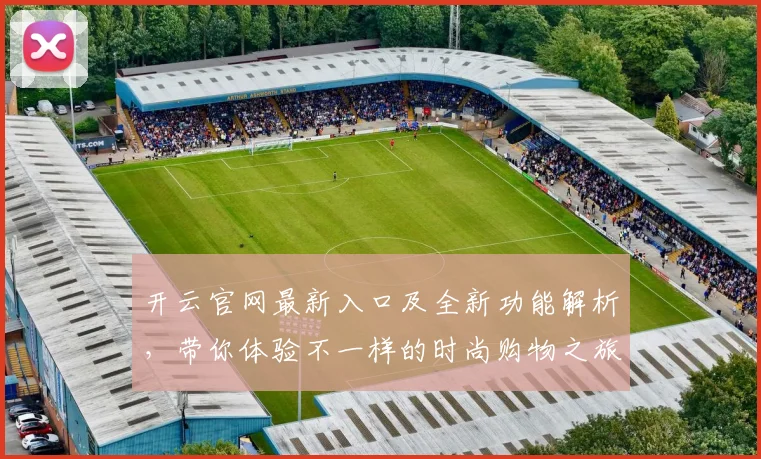 开云官网最新入口及全新功能解析，带你体验不一样的时尚购物之旅