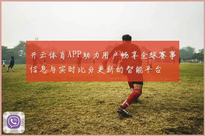 开云体育APP助力用户畅享全球赛事信息与实时比分更新的智能平台